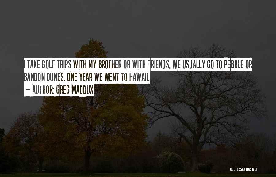 Greg Maddux Quotes: I Take Golf Trips With My Brother Or With Friends. We Usually Go To Pebble Or Bandon Dunes. One Year