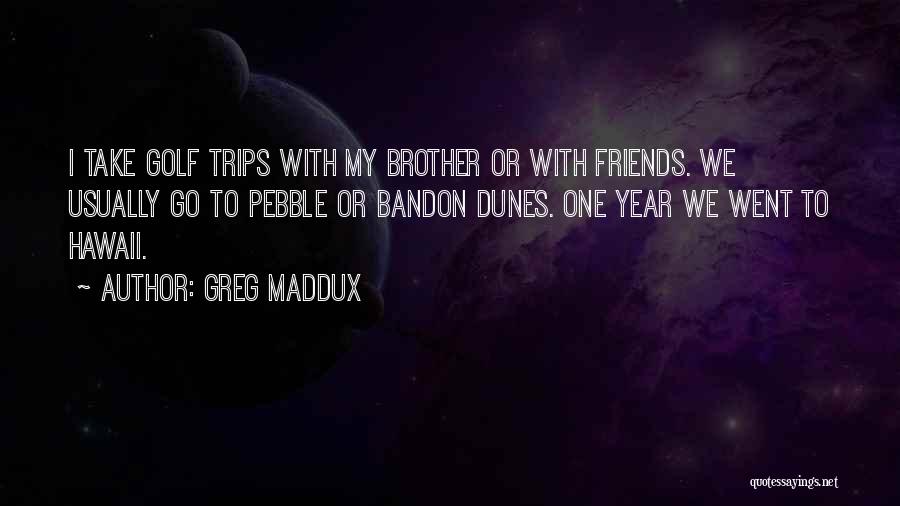 Greg Maddux Quotes: I Take Golf Trips With My Brother Or With Friends. We Usually Go To Pebble Or Bandon Dunes. One Year