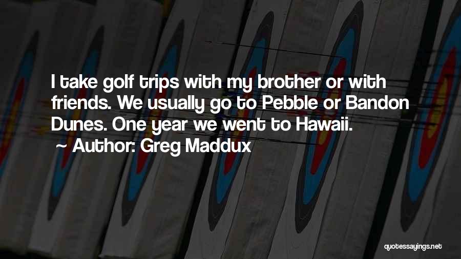 Greg Maddux Quotes: I Take Golf Trips With My Brother Or With Friends. We Usually Go To Pebble Or Bandon Dunes. One Year