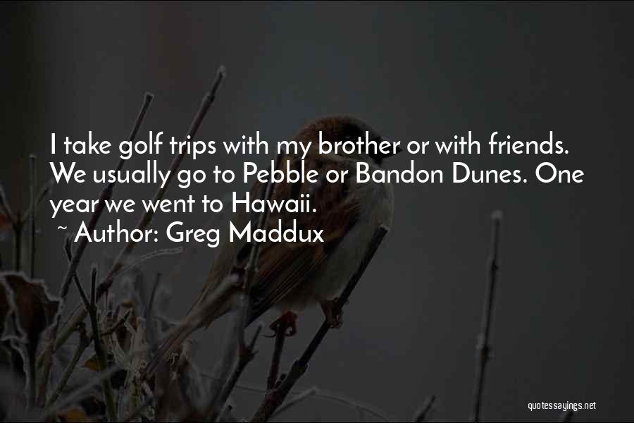Greg Maddux Quotes: I Take Golf Trips With My Brother Or With Friends. We Usually Go To Pebble Or Bandon Dunes. One Year