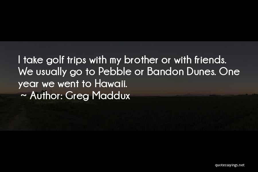 Greg Maddux Quotes: I Take Golf Trips With My Brother Or With Friends. We Usually Go To Pebble Or Bandon Dunes. One Year