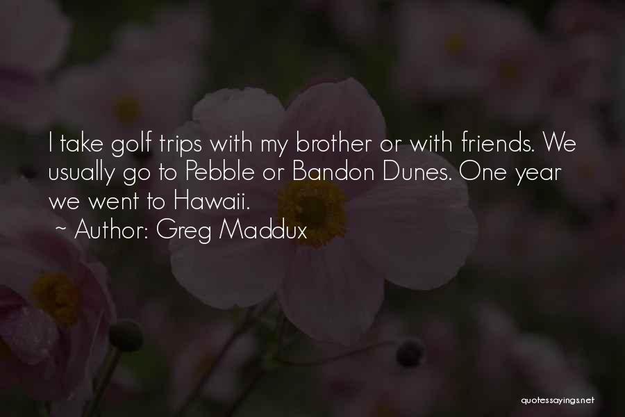 Greg Maddux Quotes: I Take Golf Trips With My Brother Or With Friends. We Usually Go To Pebble Or Bandon Dunes. One Year
