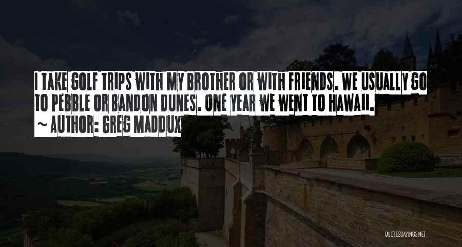 Greg Maddux Quotes: I Take Golf Trips With My Brother Or With Friends. We Usually Go To Pebble Or Bandon Dunes. One Year