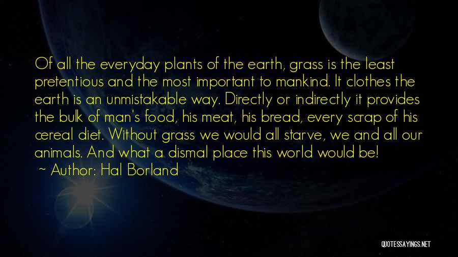 Hal Borland Quotes: Of All The Everyday Plants Of The Earth, Grass Is The Least Pretentious And The Most Important To Mankind. It