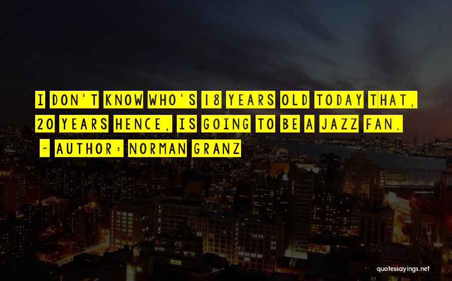 Norman Granz Quotes: I Don't Know Who's 18 Years Old Today That, 20 Years Hence, Is Going To Be A Jazz Fan.