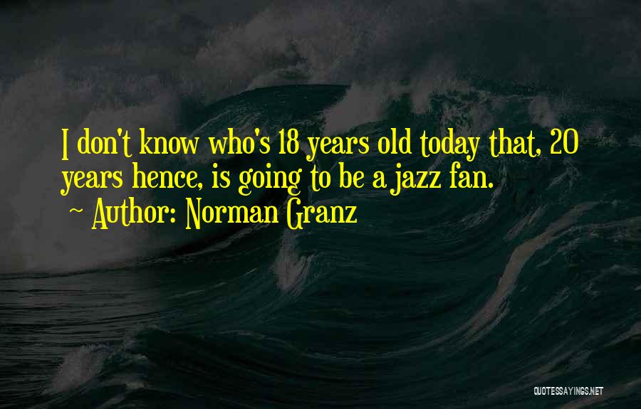 Norman Granz Quotes: I Don't Know Who's 18 Years Old Today That, 20 Years Hence, Is Going To Be A Jazz Fan.