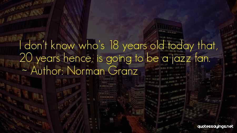 Norman Granz Quotes: I Don't Know Who's 18 Years Old Today That, 20 Years Hence, Is Going To Be A Jazz Fan.