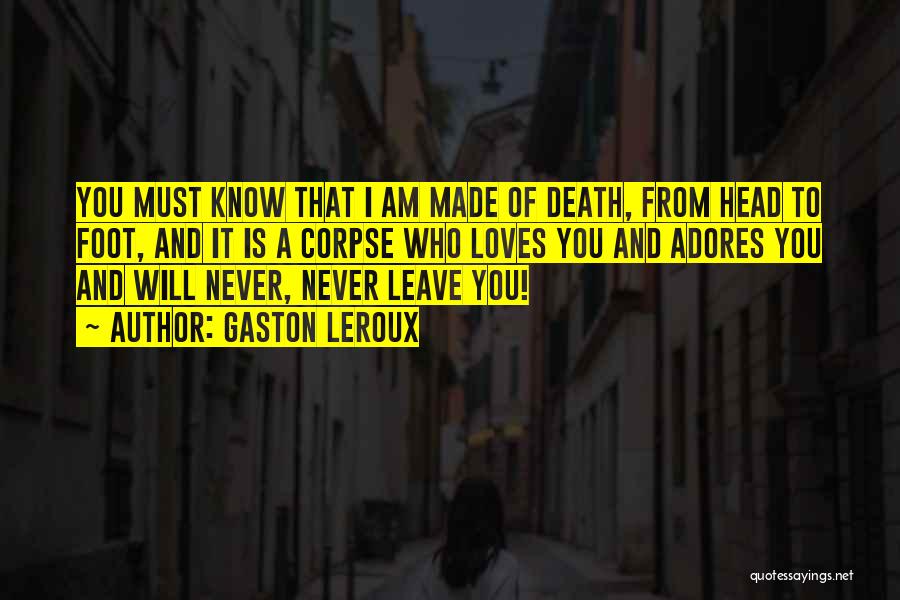 Gaston Leroux Quotes: You Must Know That I Am Made Of Death, From Head To Foot, And It Is A Corpse Who Loves