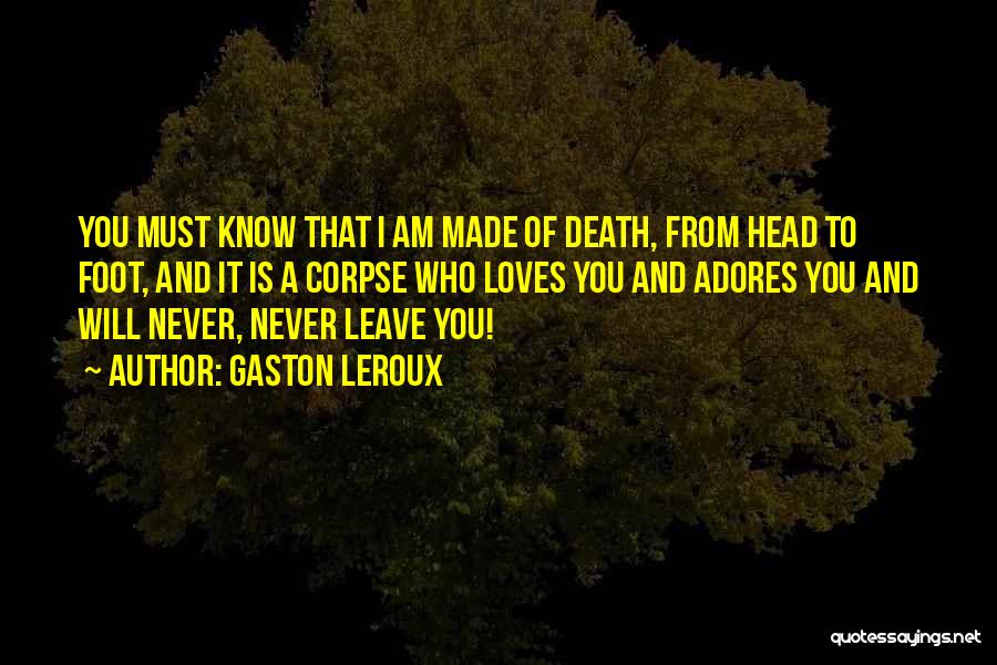 Gaston Leroux Quotes: You Must Know That I Am Made Of Death, From Head To Foot, And It Is A Corpse Who Loves