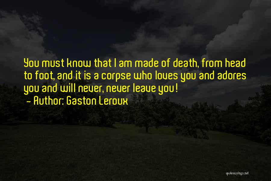 Gaston Leroux Quotes: You Must Know That I Am Made Of Death, From Head To Foot, And It Is A Corpse Who Loves