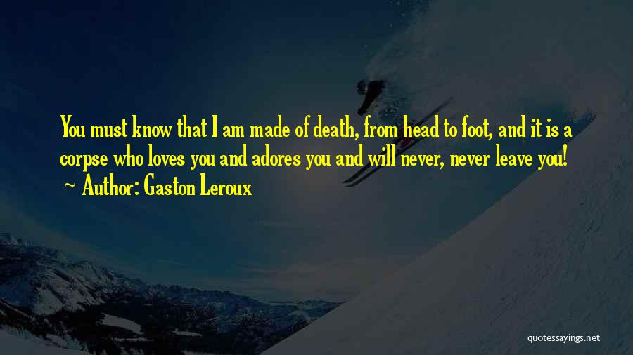 Gaston Leroux Quotes: You Must Know That I Am Made Of Death, From Head To Foot, And It Is A Corpse Who Loves