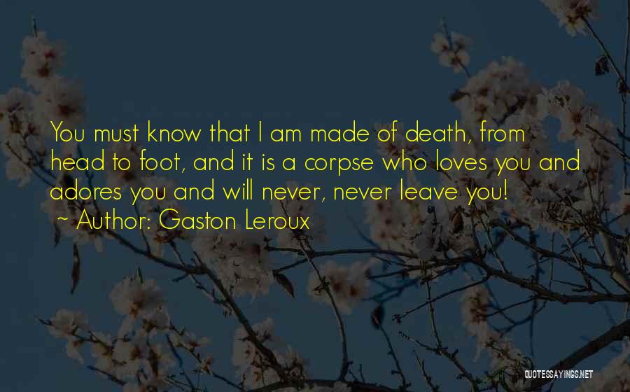 Gaston Leroux Quotes: You Must Know That I Am Made Of Death, From Head To Foot, And It Is A Corpse Who Loves