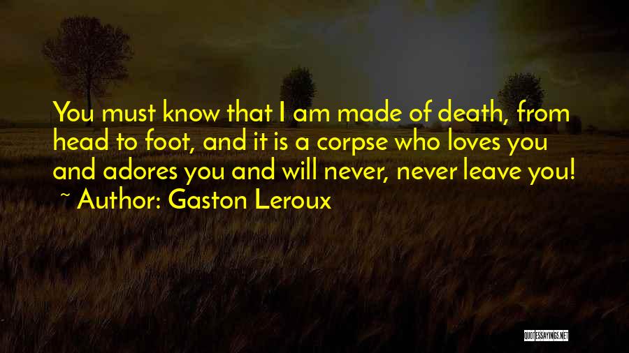 Gaston Leroux Quotes: You Must Know That I Am Made Of Death, From Head To Foot, And It Is A Corpse Who Loves