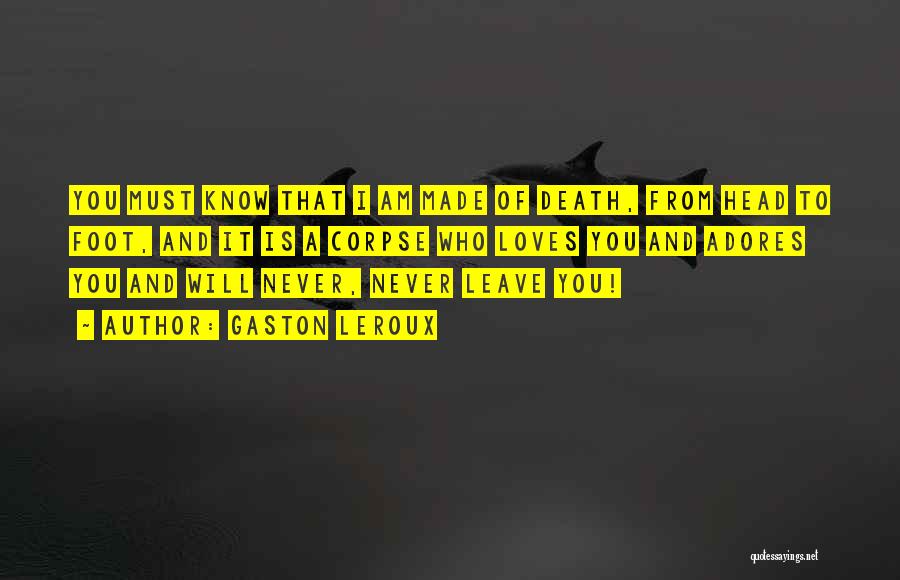 Gaston Leroux Quotes: You Must Know That I Am Made Of Death, From Head To Foot, And It Is A Corpse Who Loves