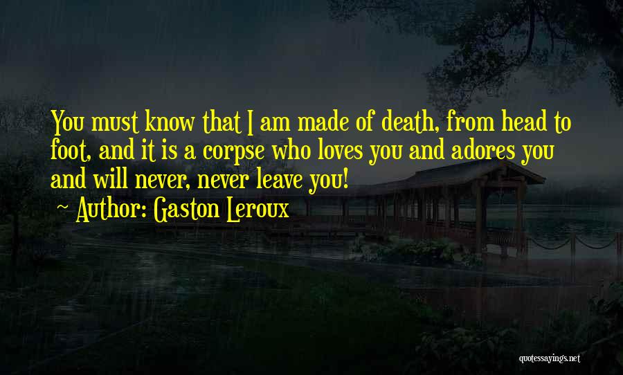 Gaston Leroux Quotes: You Must Know That I Am Made Of Death, From Head To Foot, And It Is A Corpse Who Loves