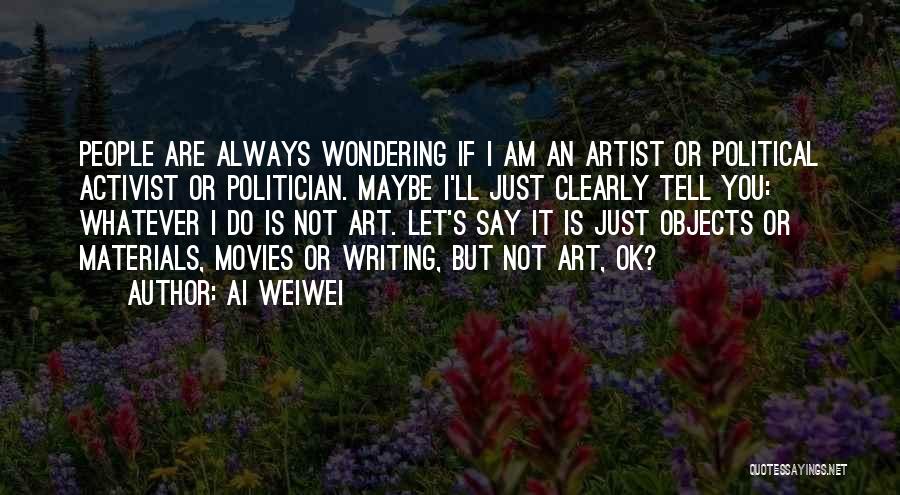 Ai Weiwei Quotes: People Are Always Wondering If I Am An Artist Or Political Activist Or Politician. Maybe I'll Just Clearly Tell You: