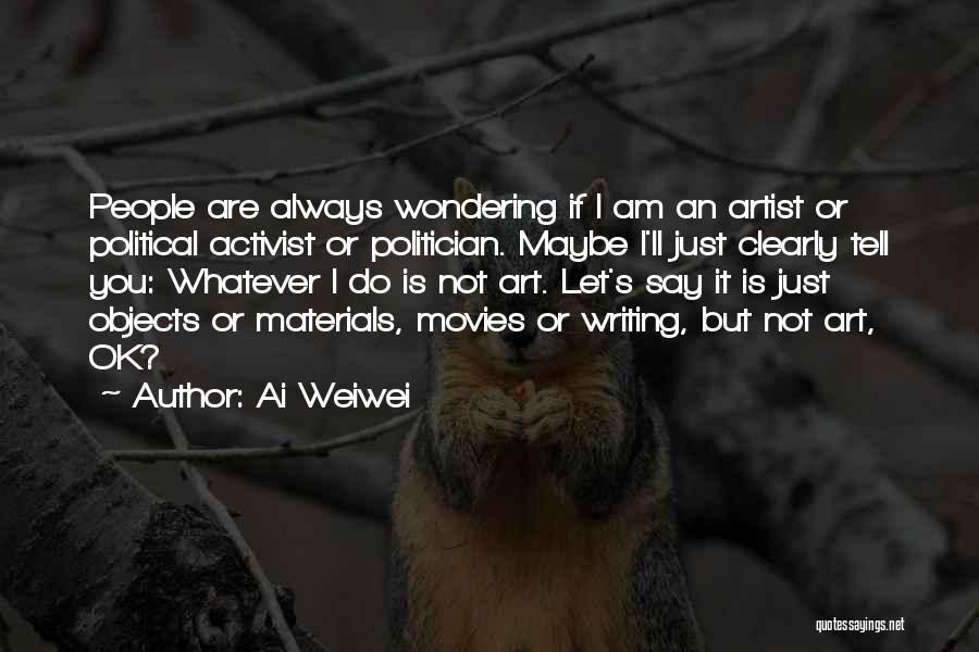 Ai Weiwei Quotes: People Are Always Wondering If I Am An Artist Or Political Activist Or Politician. Maybe I'll Just Clearly Tell You: