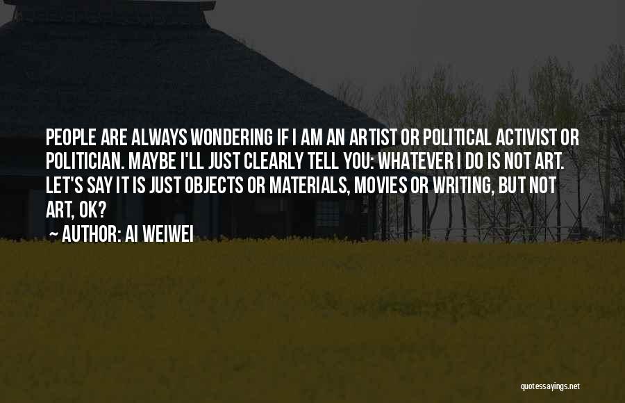 Ai Weiwei Quotes: People Are Always Wondering If I Am An Artist Or Political Activist Or Politician. Maybe I'll Just Clearly Tell You: