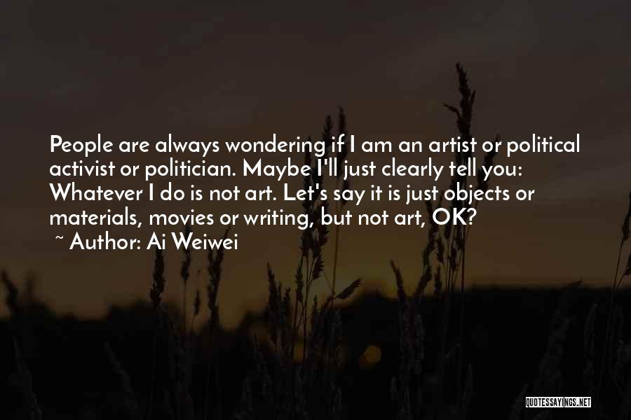 Ai Weiwei Quotes: People Are Always Wondering If I Am An Artist Or Political Activist Or Politician. Maybe I'll Just Clearly Tell You: