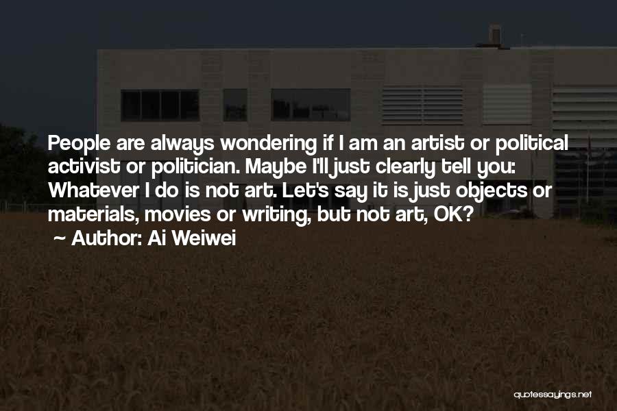 Ai Weiwei Quotes: People Are Always Wondering If I Am An Artist Or Political Activist Or Politician. Maybe I'll Just Clearly Tell You: