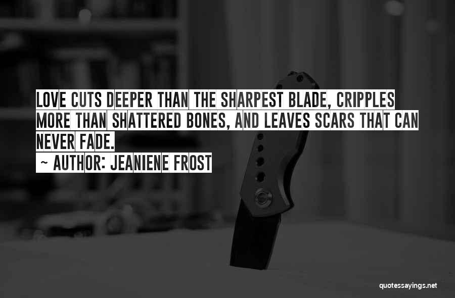 Jeaniene Frost Quotes: Love Cuts Deeper Than The Sharpest Blade, Cripples More Than Shattered Bones, And Leaves Scars That Can Never Fade.