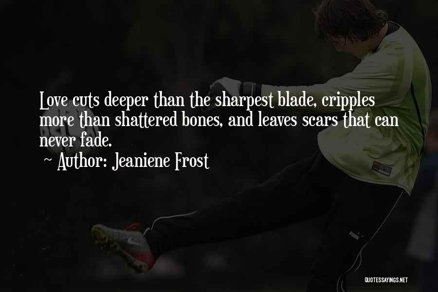 Jeaniene Frost Quotes: Love Cuts Deeper Than The Sharpest Blade, Cripples More Than Shattered Bones, And Leaves Scars That Can Never Fade.