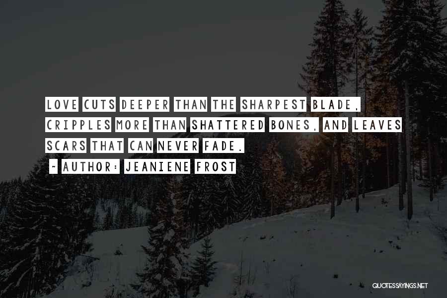 Jeaniene Frost Quotes: Love Cuts Deeper Than The Sharpest Blade, Cripples More Than Shattered Bones, And Leaves Scars That Can Never Fade.