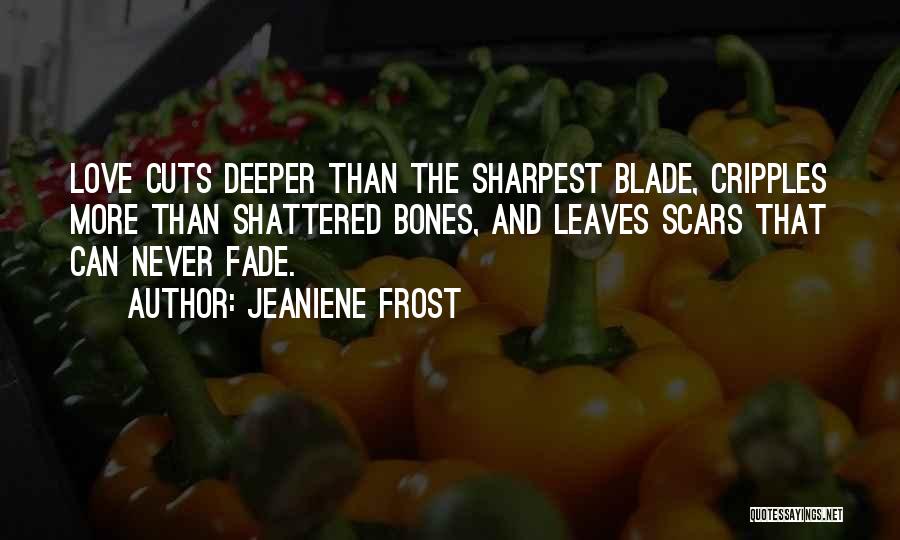 Jeaniene Frost Quotes: Love Cuts Deeper Than The Sharpest Blade, Cripples More Than Shattered Bones, And Leaves Scars That Can Never Fade.