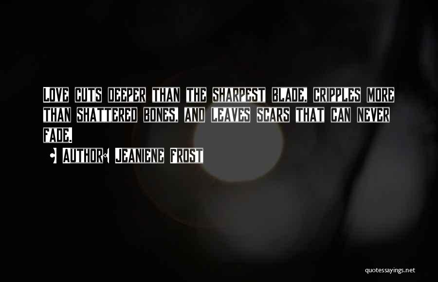 Jeaniene Frost Quotes: Love Cuts Deeper Than The Sharpest Blade, Cripples More Than Shattered Bones, And Leaves Scars That Can Never Fade.