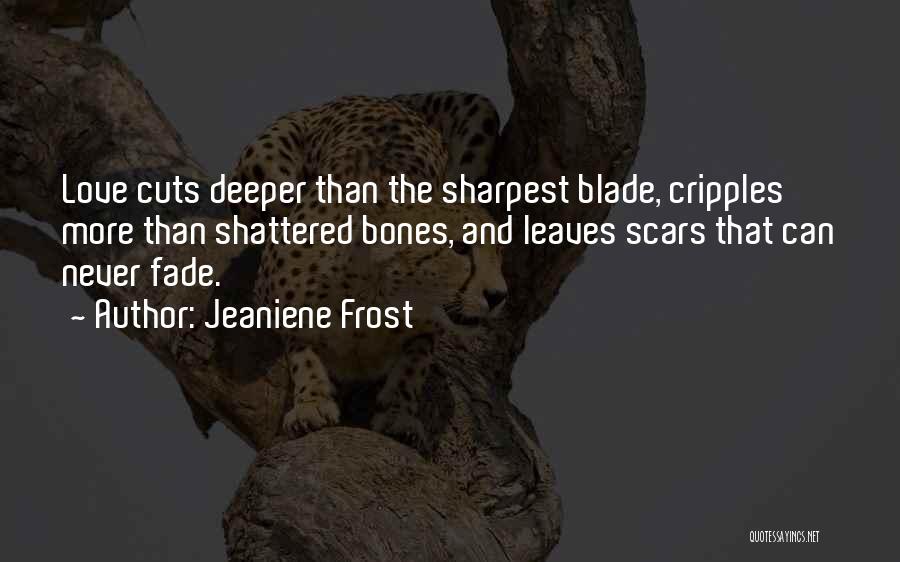 Jeaniene Frost Quotes: Love Cuts Deeper Than The Sharpest Blade, Cripples More Than Shattered Bones, And Leaves Scars That Can Never Fade.