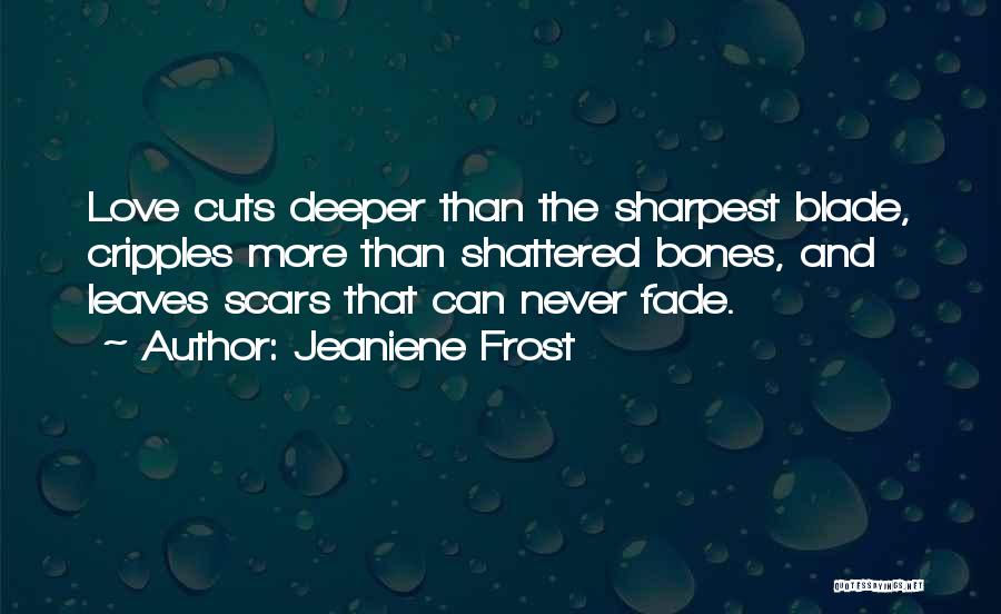 Jeaniene Frost Quotes: Love Cuts Deeper Than The Sharpest Blade, Cripples More Than Shattered Bones, And Leaves Scars That Can Never Fade.