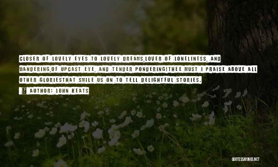 John Keats Quotes: Closer Of Lovely Eyes To Lovely Dreams,lover Of Loneliness, And Wandering,of Upcast Eye, And Tender Pondering!thee Must I Praise Above