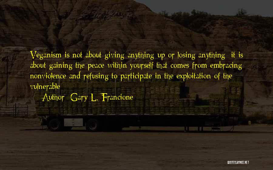 Gary L. Francione Quotes: Veganism Is Not About Giving Anything Up Or Losing Anything; It Is About Gaining The Peace Within Yourself That Comes