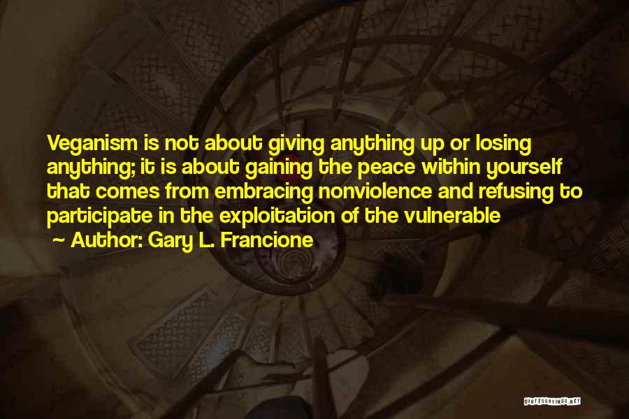 Gary L. Francione Quotes: Veganism Is Not About Giving Anything Up Or Losing Anything; It Is About Gaining The Peace Within Yourself That Comes