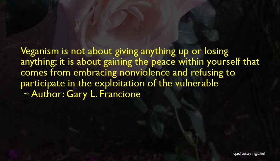 Gary L. Francione Quotes: Veganism Is Not About Giving Anything Up Or Losing Anything; It Is About Gaining The Peace Within Yourself That Comes