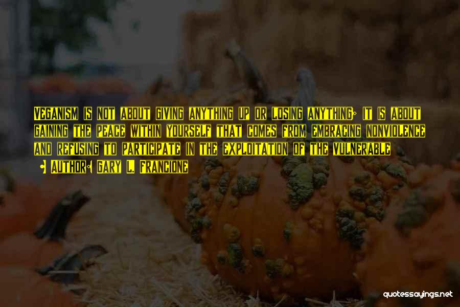 Gary L. Francione Quotes: Veganism Is Not About Giving Anything Up Or Losing Anything; It Is About Gaining The Peace Within Yourself That Comes