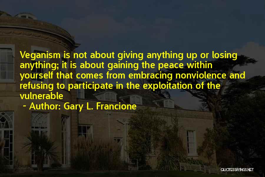 Gary L. Francione Quotes: Veganism Is Not About Giving Anything Up Or Losing Anything; It Is About Gaining The Peace Within Yourself That Comes