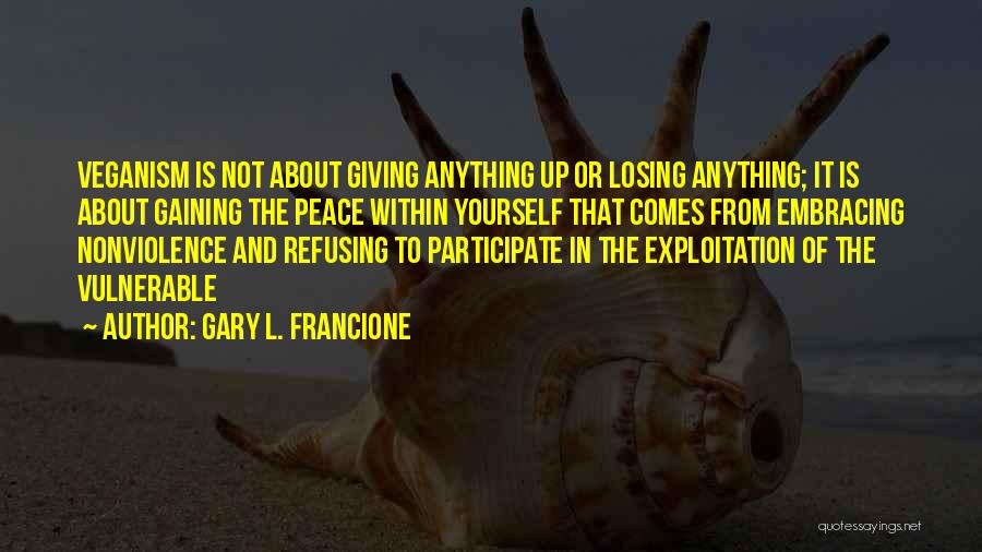 Gary L. Francione Quotes: Veganism Is Not About Giving Anything Up Or Losing Anything; It Is About Gaining The Peace Within Yourself That Comes