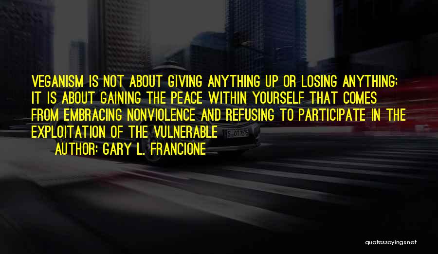 Gary L. Francione Quotes: Veganism Is Not About Giving Anything Up Or Losing Anything; It Is About Gaining The Peace Within Yourself That Comes