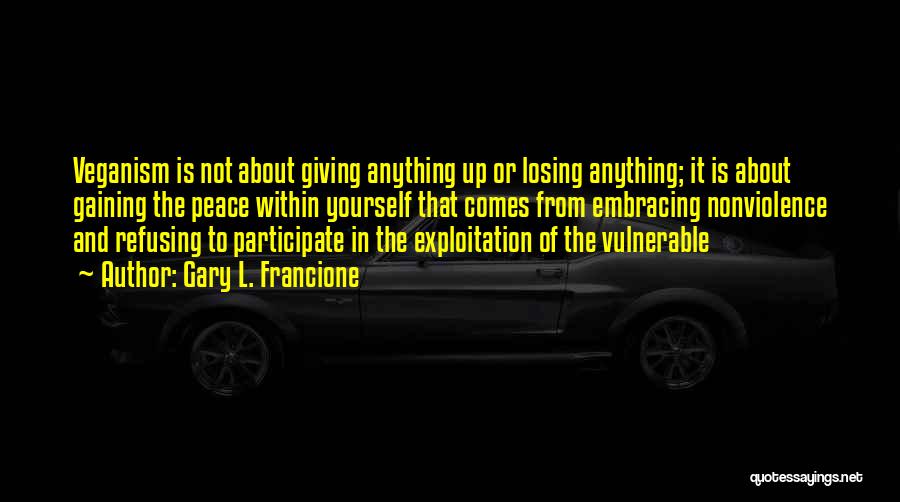 Gary L. Francione Quotes: Veganism Is Not About Giving Anything Up Or Losing Anything; It Is About Gaining The Peace Within Yourself That Comes