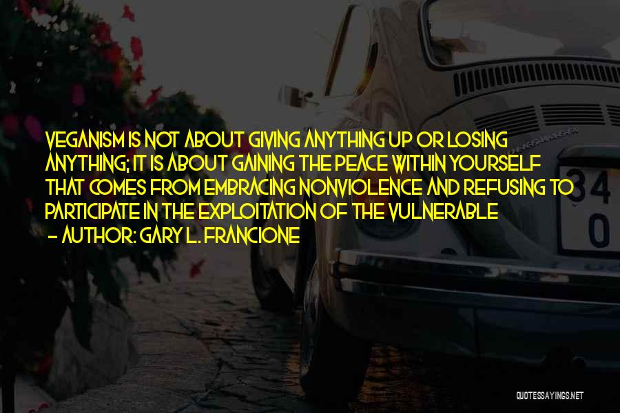 Gary L. Francione Quotes: Veganism Is Not About Giving Anything Up Or Losing Anything; It Is About Gaining The Peace Within Yourself That Comes