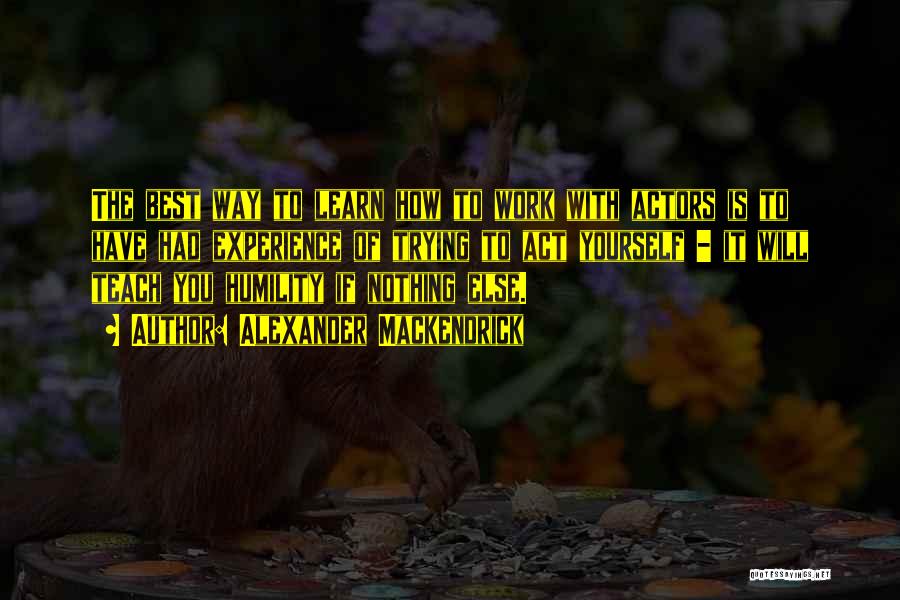 Alexander Mackendrick Quotes: The Best Way To Learn How To Work With Actors Is To Have Had Experience Of Trying To Act Yourself