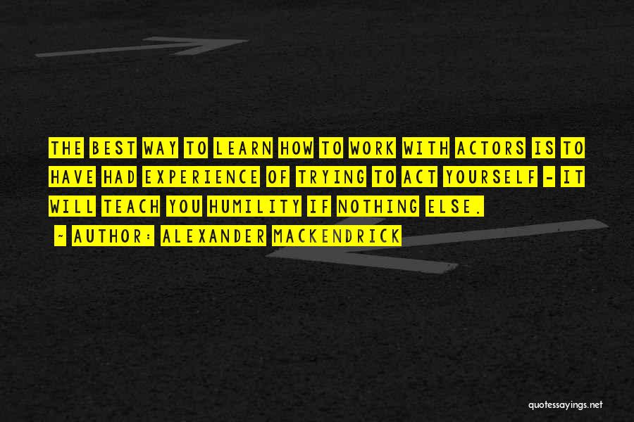 Alexander Mackendrick Quotes: The Best Way To Learn How To Work With Actors Is To Have Had Experience Of Trying To Act Yourself