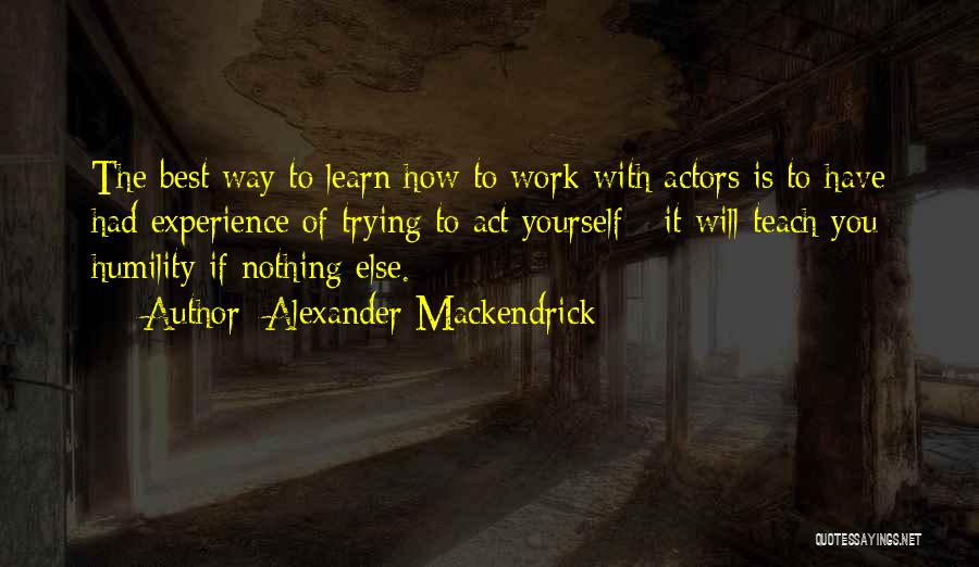 Alexander Mackendrick Quotes: The Best Way To Learn How To Work With Actors Is To Have Had Experience Of Trying To Act Yourself