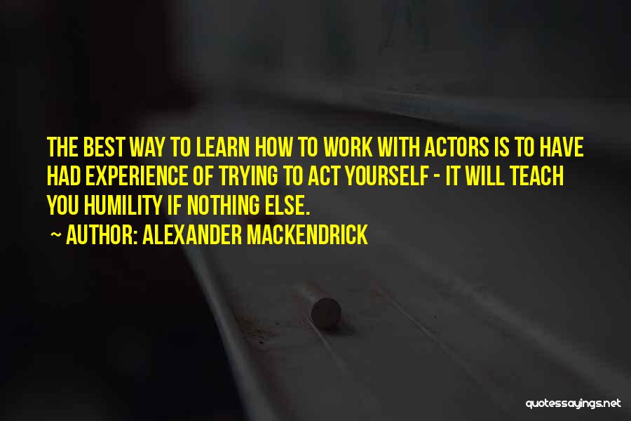 Alexander Mackendrick Quotes: The Best Way To Learn How To Work With Actors Is To Have Had Experience Of Trying To Act Yourself