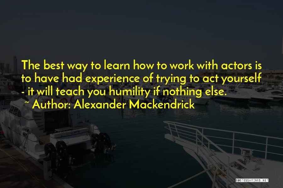 Alexander Mackendrick Quotes: The Best Way To Learn How To Work With Actors Is To Have Had Experience Of Trying To Act Yourself