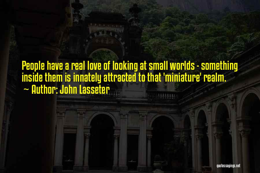 John Lasseter Quotes: People Have A Real Love Of Looking At Small Worlds - Something Inside Them Is Innately Attracted To That 'miniature'