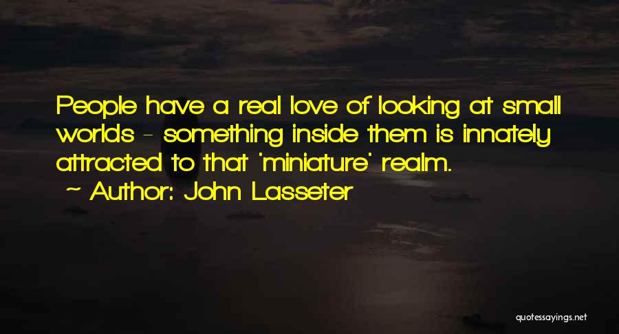 John Lasseter Quotes: People Have A Real Love Of Looking At Small Worlds - Something Inside Them Is Innately Attracted To That 'miniature'