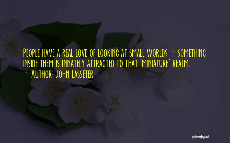 John Lasseter Quotes: People Have A Real Love Of Looking At Small Worlds - Something Inside Them Is Innately Attracted To That 'miniature'