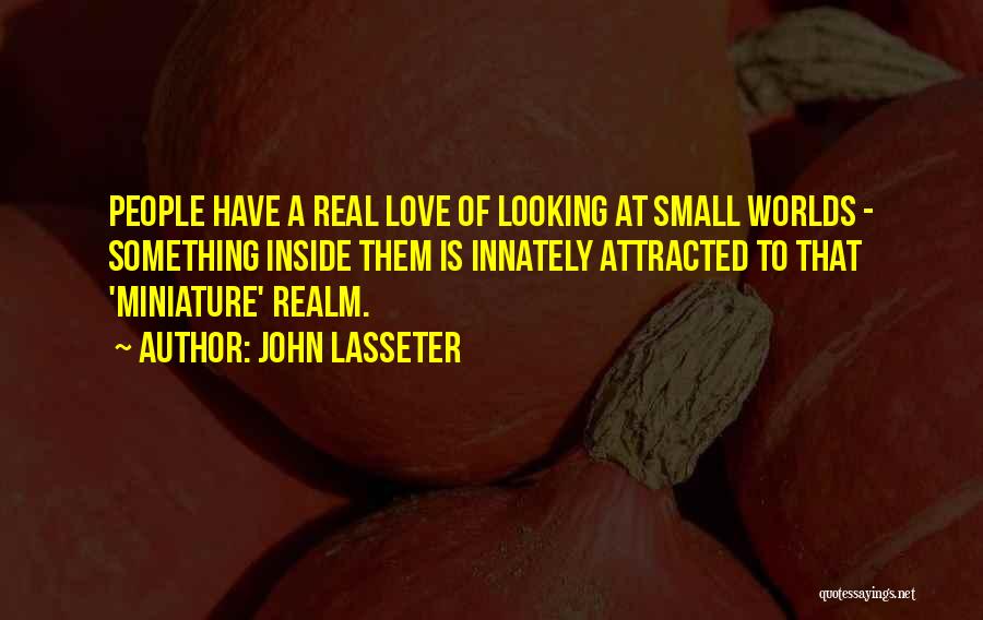 John Lasseter Quotes: People Have A Real Love Of Looking At Small Worlds - Something Inside Them Is Innately Attracted To That 'miniature'